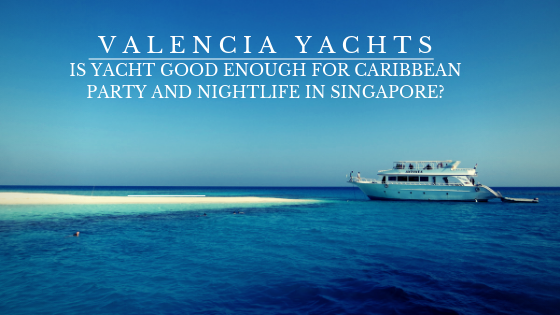 Is Yacht Good Enough for Caribbean Party and Nightlife in Singapore? 8 Valencia Yachts